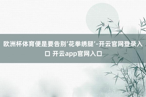 欧洲杯体育便是要告别‘花拳绣腿’-开云官网登录入口 开云app官网入口