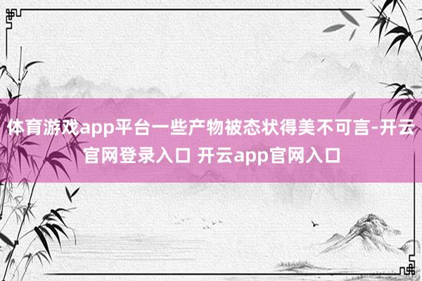 体育游戏app平台一些产物被态状得美不可言-开云官网登录入口 开云app官网入口