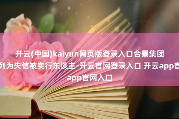 开云(中国)kaiyun网页版登录入口　　合景集团公司被列为失信被实行东谈主-开云官网登录入口 开云app官网入口
