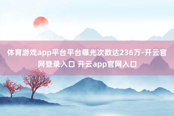 体育游戏app平台平台曝光次数达236万-开云官网登录入口 开云app官网入口