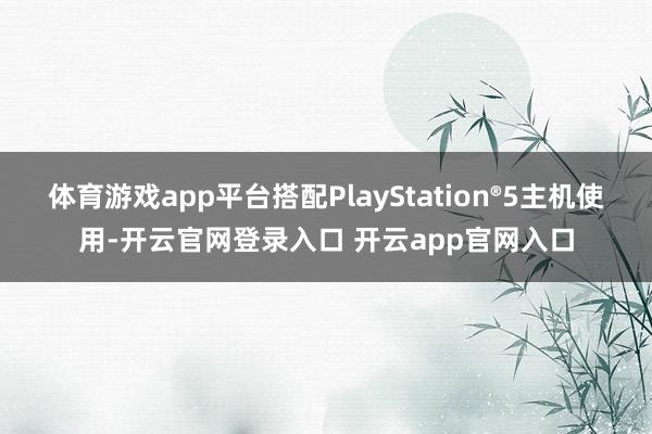 体育游戏app平台搭配PlayStation®5主机使用-开云官网登录入口 开云app官网入口