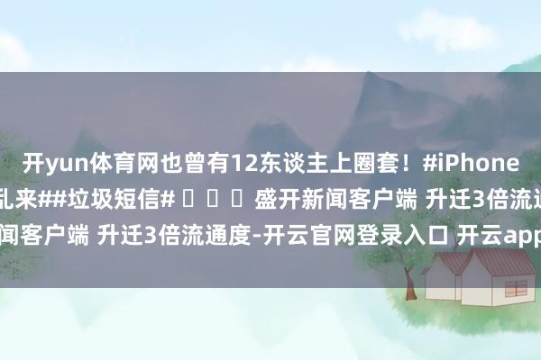 开yun体育网也曾有12东谈主上圈套!#iPhone##苹果手机##iPhone乱来##垃圾短信# 盛开新闻客户端 升迁3倍流通度-开云官网登录入口 开云app官网入口