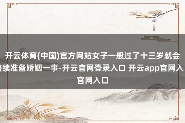 开云体育(中国)官方网站女子一般过了十三岁就会络续准备婚姻一事-开云官网登录入口 开云app官网入口