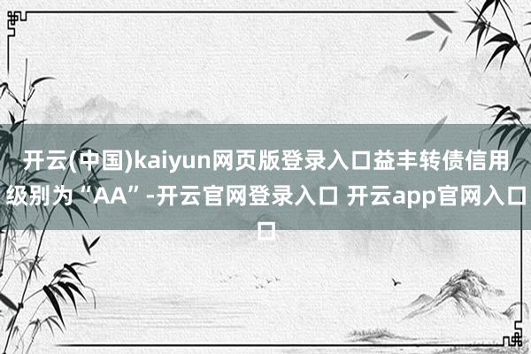 开云(中国)kaiyun网页版登录入口益丰转债信用级别为“AA”-开云官网登录入口 开云app官网入口