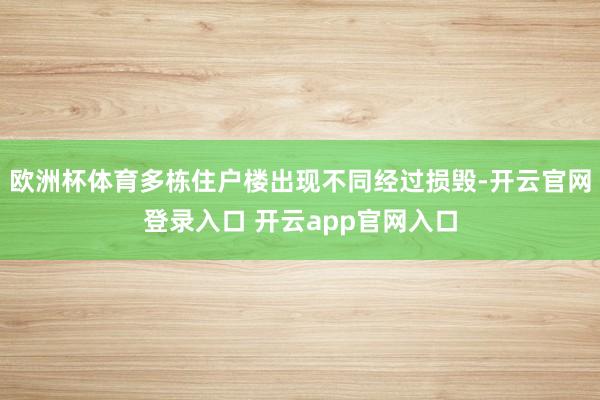 欧洲杯体育多栋住户楼出现不同经过损毁-开云官网登录入口 开云app官网入口