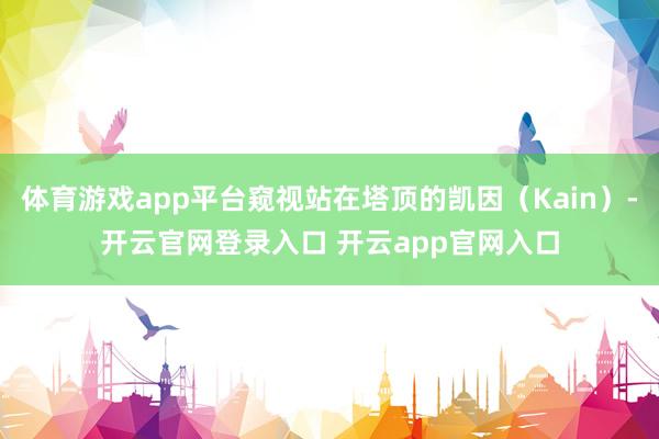 体育游戏app平台窥视站在塔顶的凯因（Kain）-开云官网登录入口 开云app官网入口