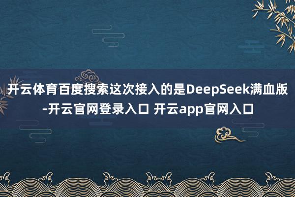 开云体育百度搜索这次接入的是DeepSeek满血版-开云官网登录入口 开云app官网入口