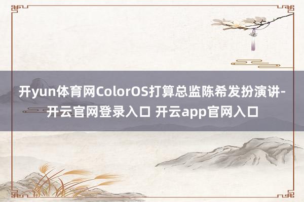 开yun体育网ColorOS打算总监陈希发扮演讲-开云官网登录入口 开云app官网入口