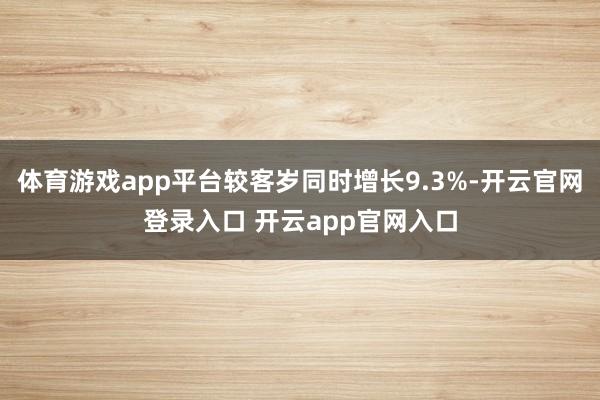 体育游戏app平台较客岁同时增长9.3%-开云官网登录入口 开云app官网入口