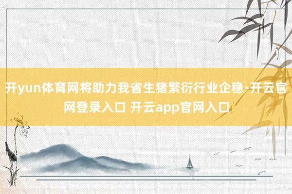 开yun体育网将助力我省生猪繁衍行业企稳-开云官网登录入口 开云app官网入口