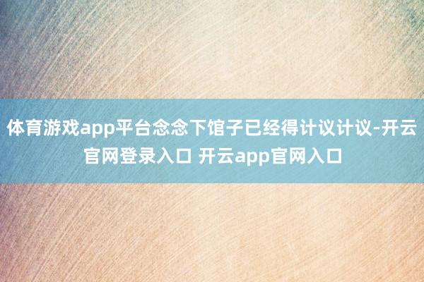 体育游戏app平台念念下馆子已经得计议计议-开云官网登录入口 开云app官网入口