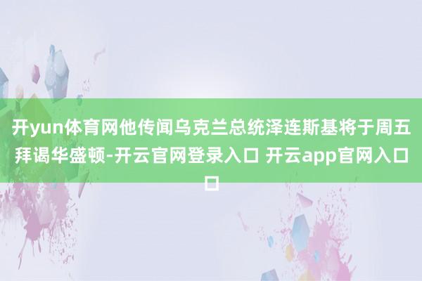开yun体育网他传闻乌克兰总统泽连斯基将于周五拜谒华盛顿-开云官网登录入口 开云app官网入口