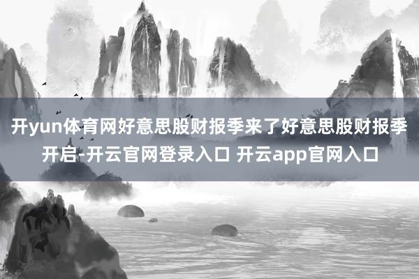 开yun体育网好意思股财报季来了好意思股财报季开启-开云官网登录入口 开云app官网入口