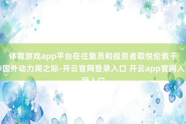体育游戏app平台　　在往复员和投资者取悦伦敦干涉国外动力周之际-开云官网登录入口 开云app官网入口