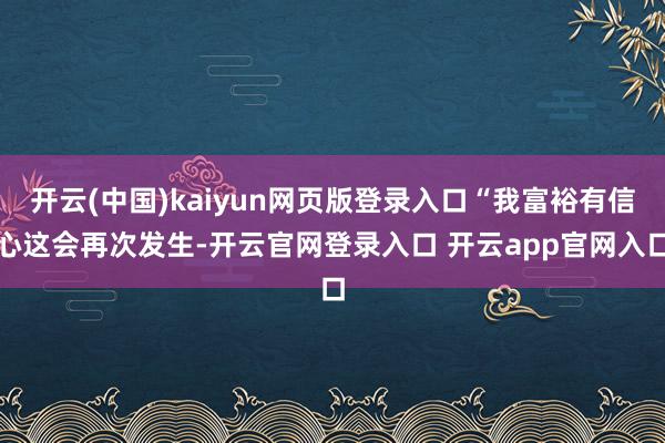 开云(中国)kaiyun网页版登录入口“我富裕有信心这会再次发生-开云官网登录入口 开云app官网入口