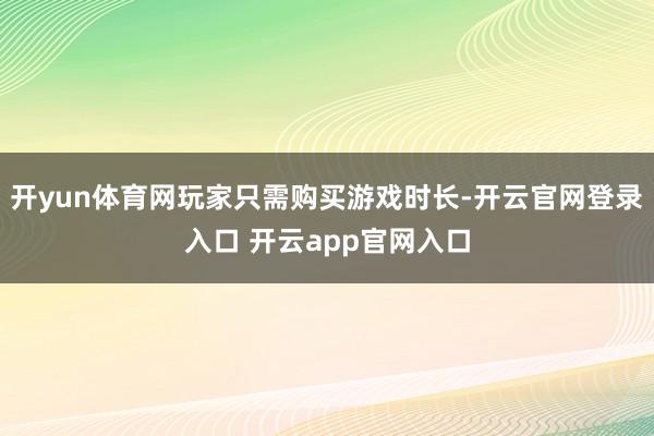 开yun体育网玩家只需购买游戏时长-开云官网登录入口 开云app官网入口