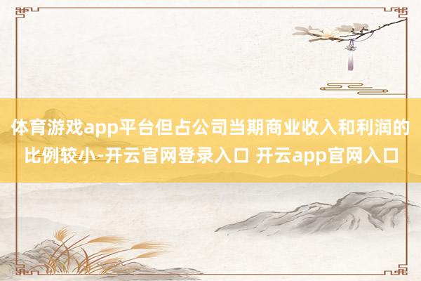 体育游戏app平台但占公司当期商业收入和利润的比例较小-开云官网登录入口 开云app官网入口