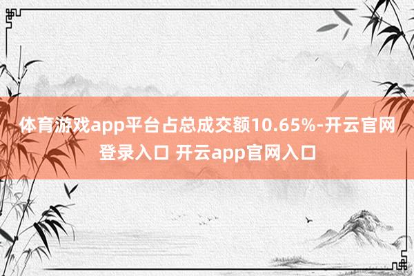 体育游戏app平台占总成交额10.65%-开云官网登录入口 开云app官网入口