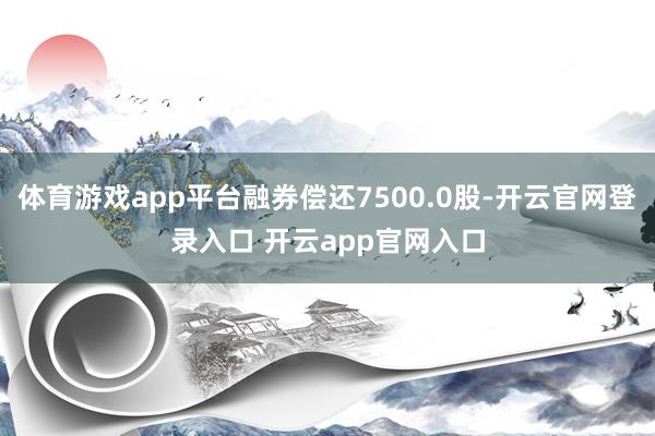 体育游戏app平台融券偿还7500.0股-开云官网登录入口 开云app官网入口