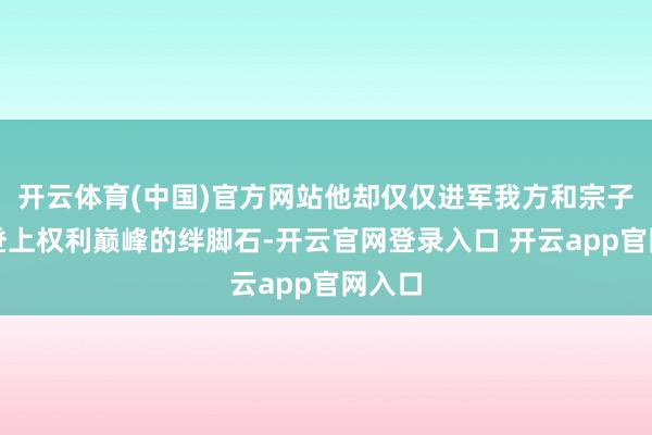 开云体育(中国)官方网站他却仅仅进军我方和宗子都王登上权利巅峰的绊脚石-开云官网登录入口 开云app官网入口