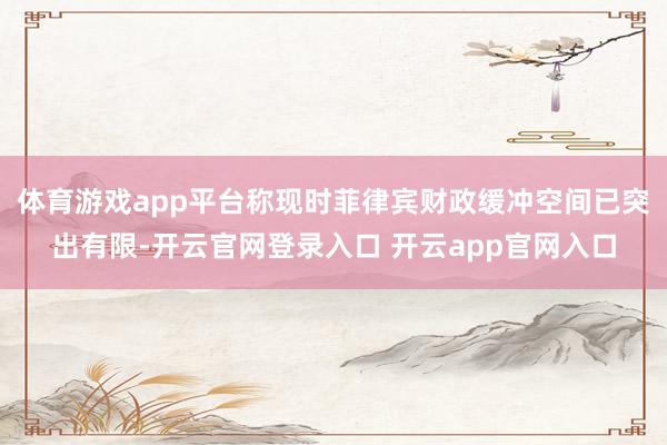 体育游戏app平台称现时菲律宾财政缓冲空间已突出有限-开云官网登录入口 开云app官网入口