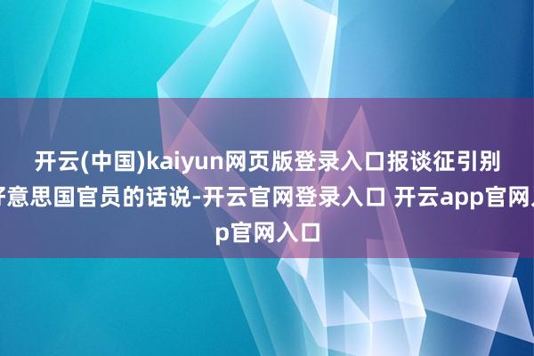 开云(中国)kaiyun网页版登录入口报谈征引别称好意思国官员的话说-开云官网登录入口 开云app官网入口