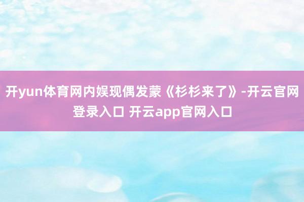 开yun体育网内娱现偶发蒙《杉杉来了》-开云官网登录入口 开云app官网入口