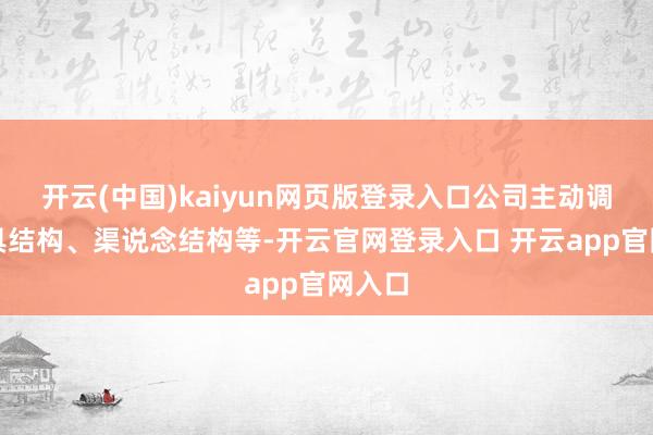 开云(中国)kaiyun网页版登录入口公司主动调遣家具结构、渠说念结构等-开云官网登录入口 开云app官网入口