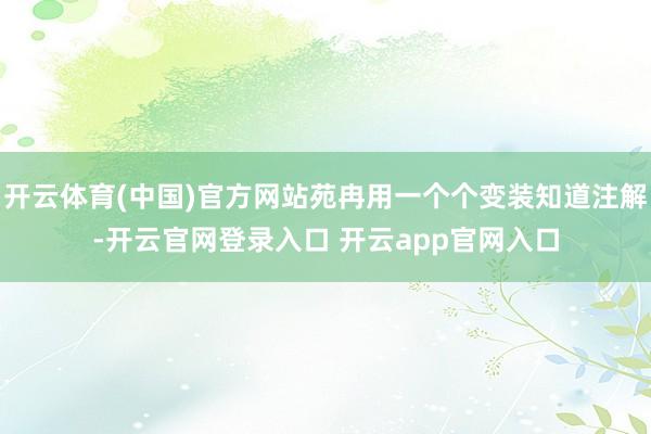 开云体育(中国)官方网站苑冉用一个个变装知道注解-开云官网登录入口 开云app官网入口