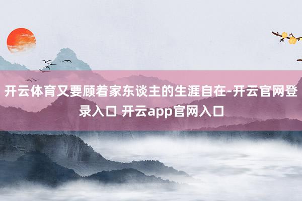 开云体育又要顾着家东谈主的生涯自在-开云官网登录入口 开云app官网入口