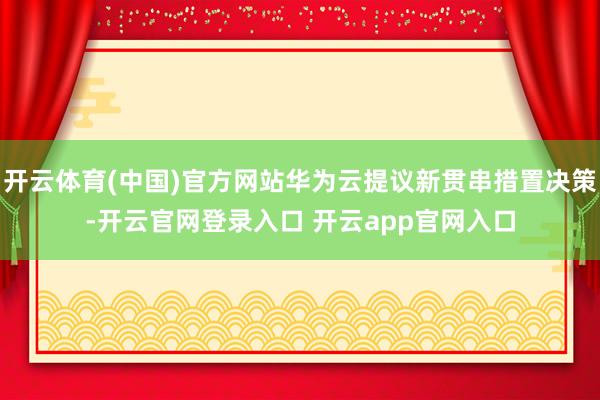 开云体育(中国)官方网站华为云提议新贯串措置决策-开云官网登录入口 开云app官网入口