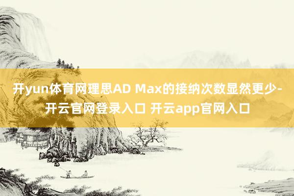 开yun体育网理思AD Max的接纳次数显然更少-开云官网登录入口 开云app官网入口