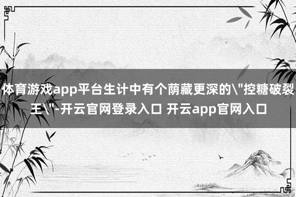体育游戏app平台生计中有个荫藏更深的