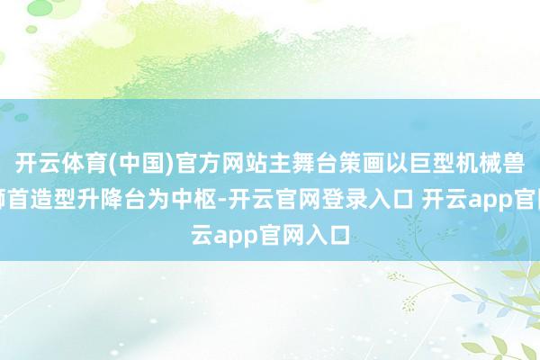 开云体育(中国)官方网站主舞台策画以巨型机械兽笼和狮首造型升降台为中枢-开云官网登录入口 开云app官网入口