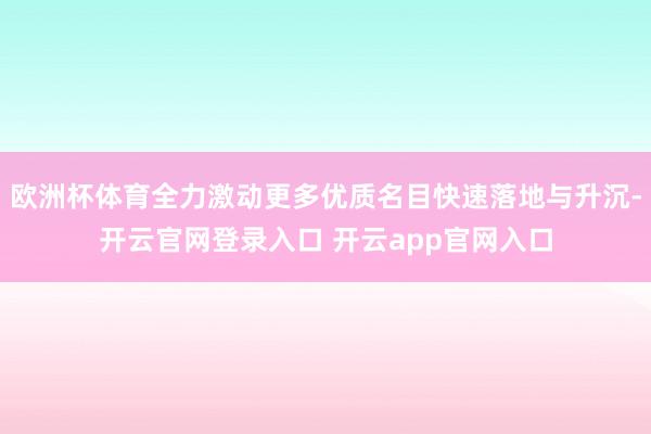 欧洲杯体育全力激动更多优质名目快速落地与升沉-开云官网登录入口 开云app官网入口