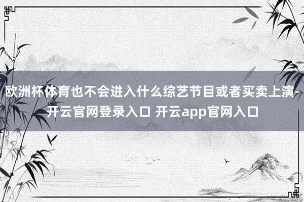 欧洲杯体育也不会进入什么综艺节目或者买卖上演-开云官网登录入口 开云app官网入口