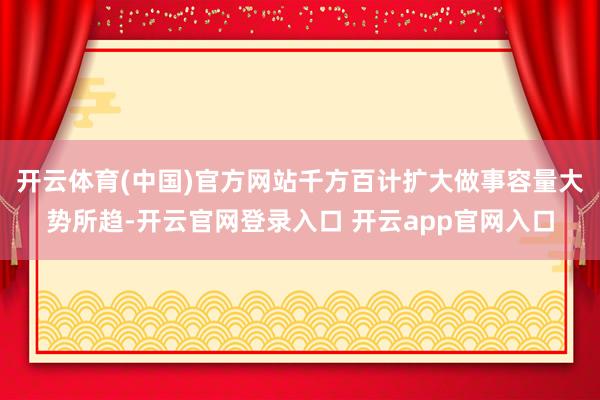 开云体育(中国)官方网站千方百计扩大做事容量大势所趋-开云官网登录入口 开云app官网入口
